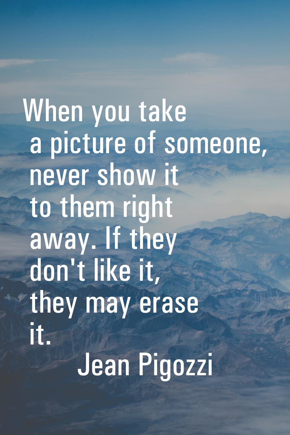 When you take a picture of someone, never show it to them right away. If they don't like it, they m