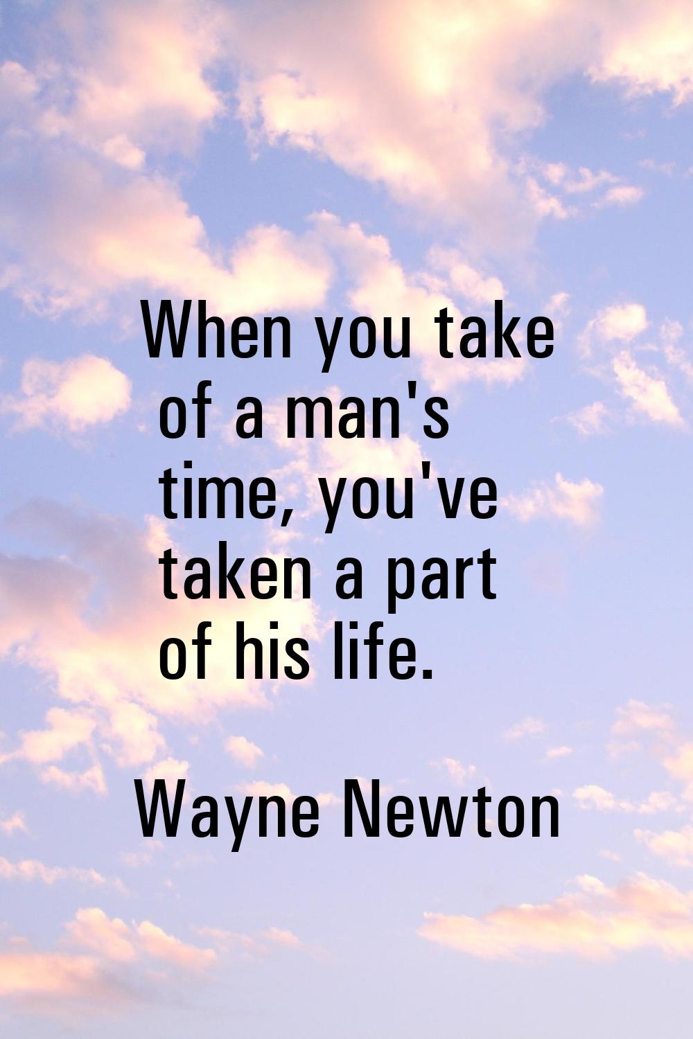 When you take of a man's time, you've taken a part of his life.