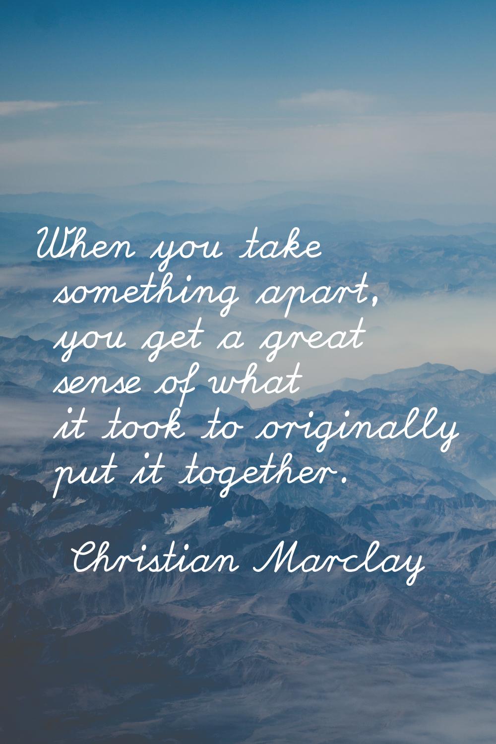 When you take something apart, you get a great sense of what it took to originally put it together.