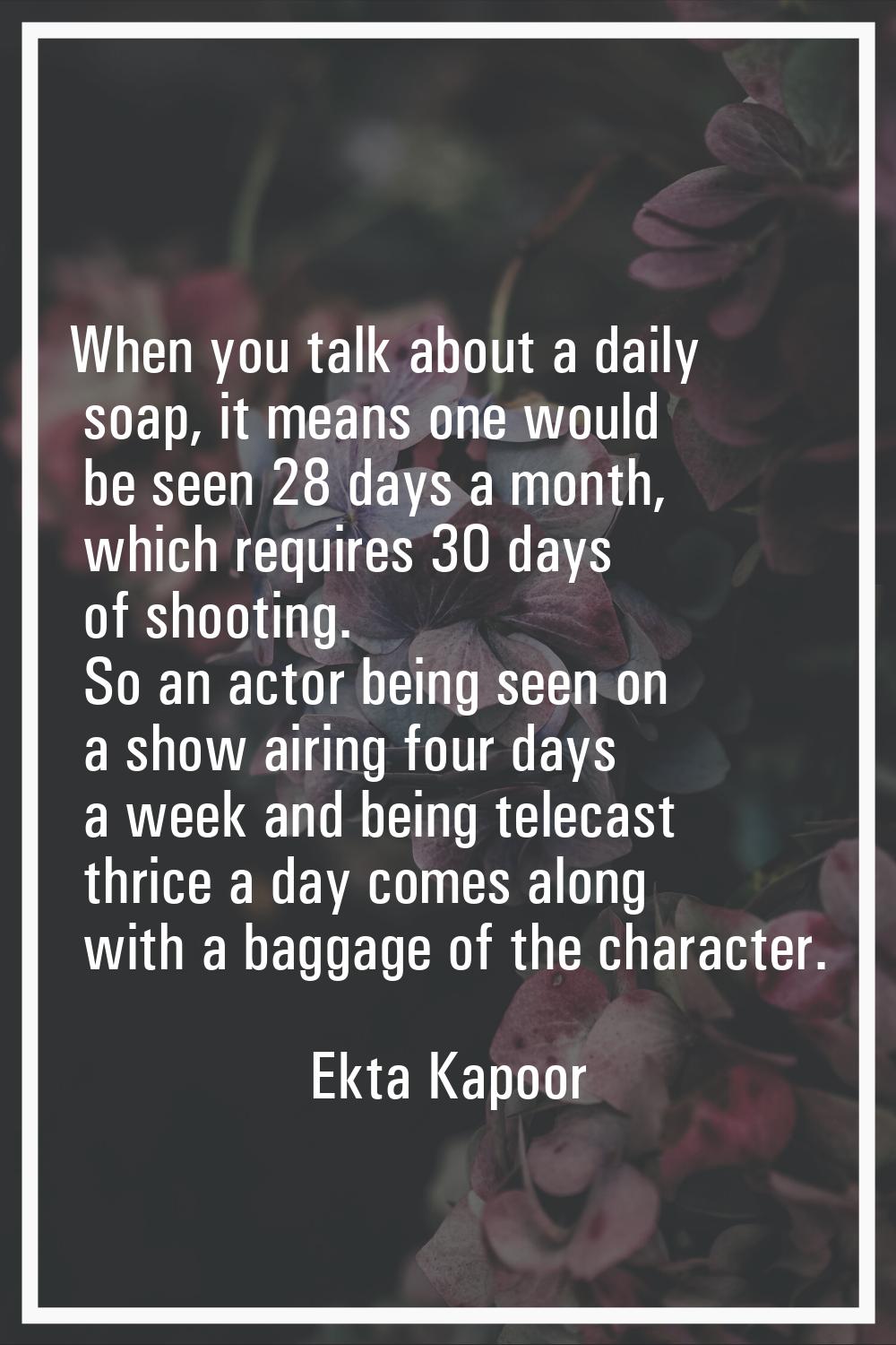 When you talk about a daily soap, it means one would be seen 28 days a month, which requires 30 day