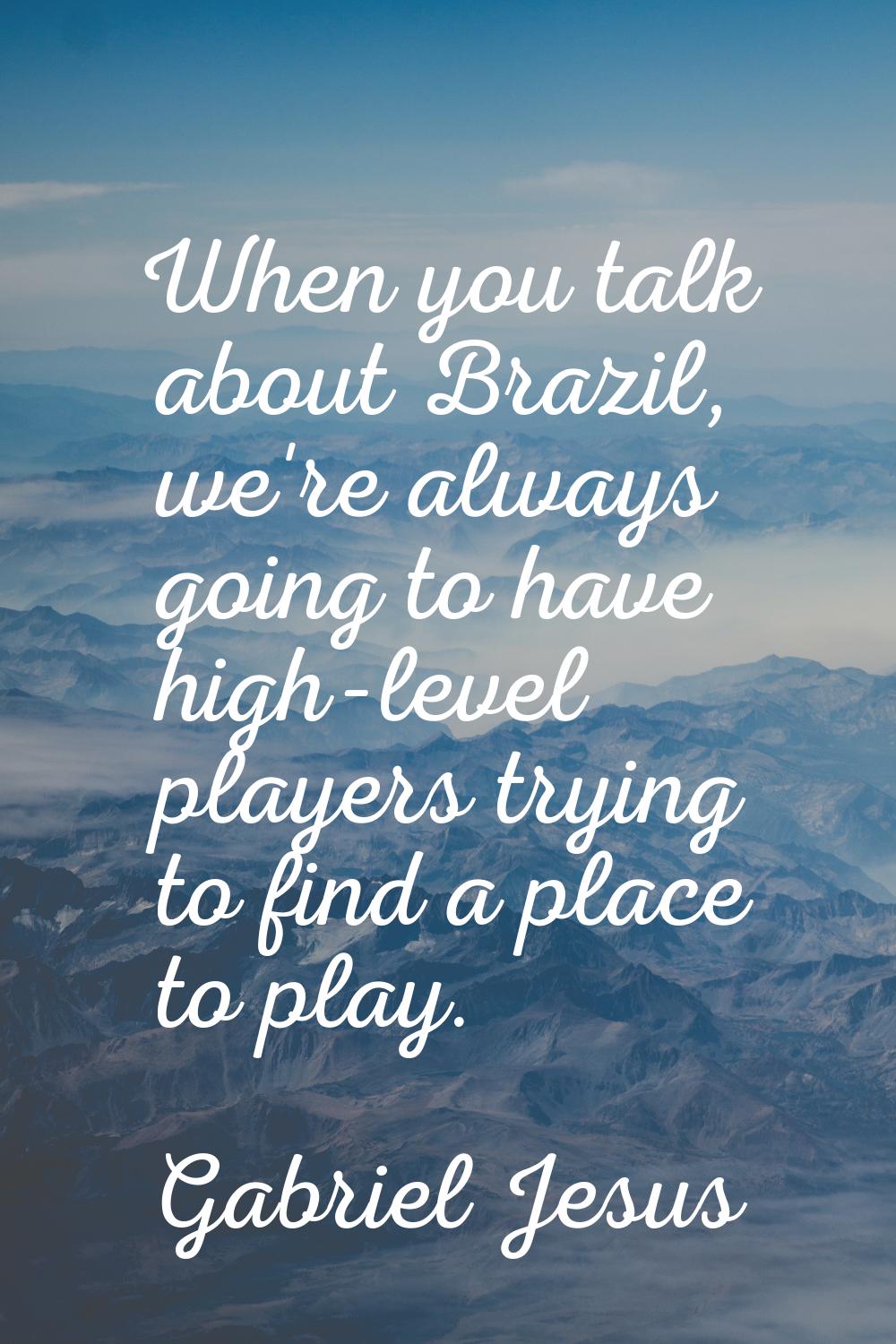 When you talk about Brazil, we're always going to have high-level players trying to find a place to