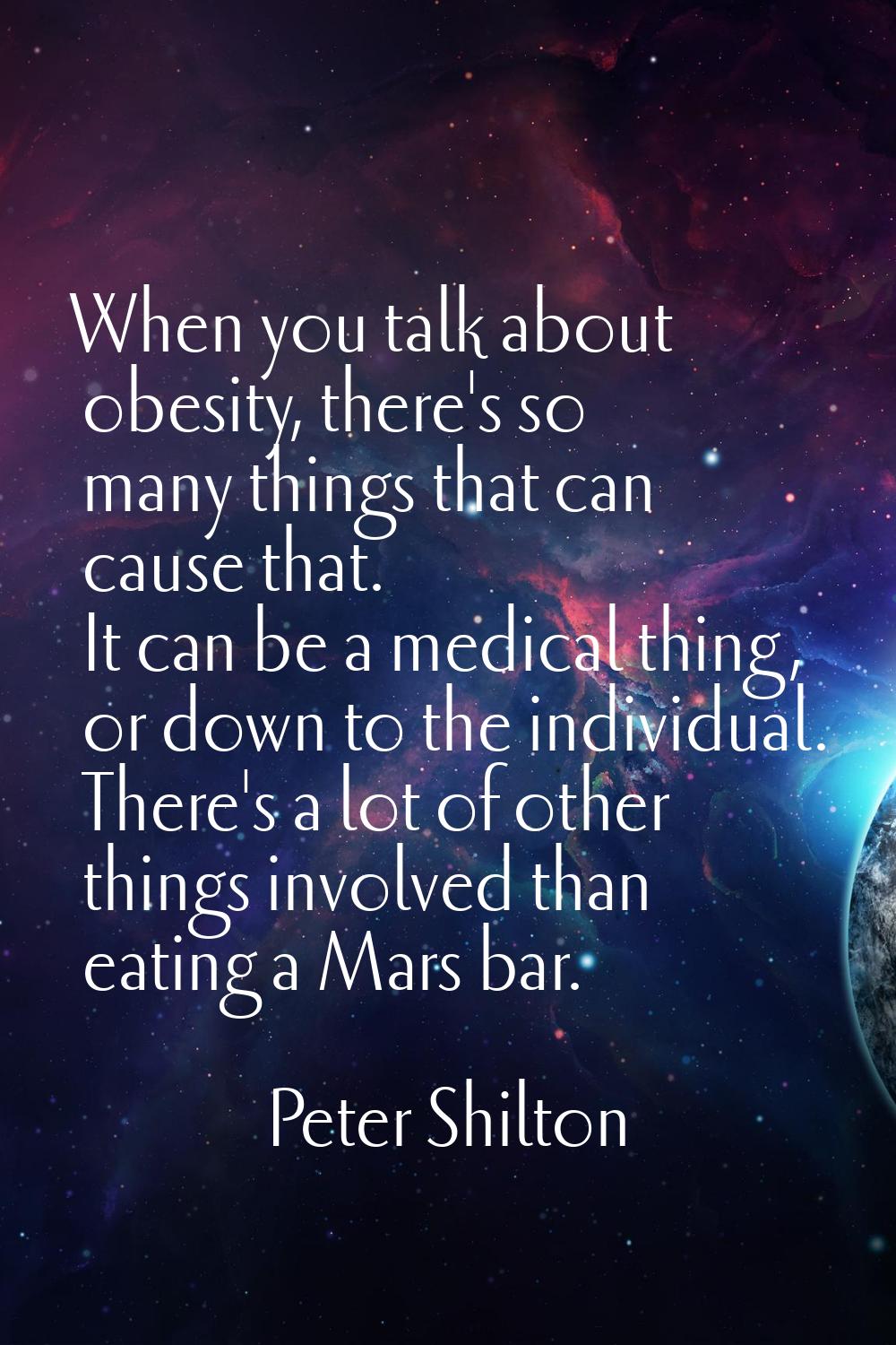 When you talk about obesity, there's so many things that can cause that. It can be a medical thing,