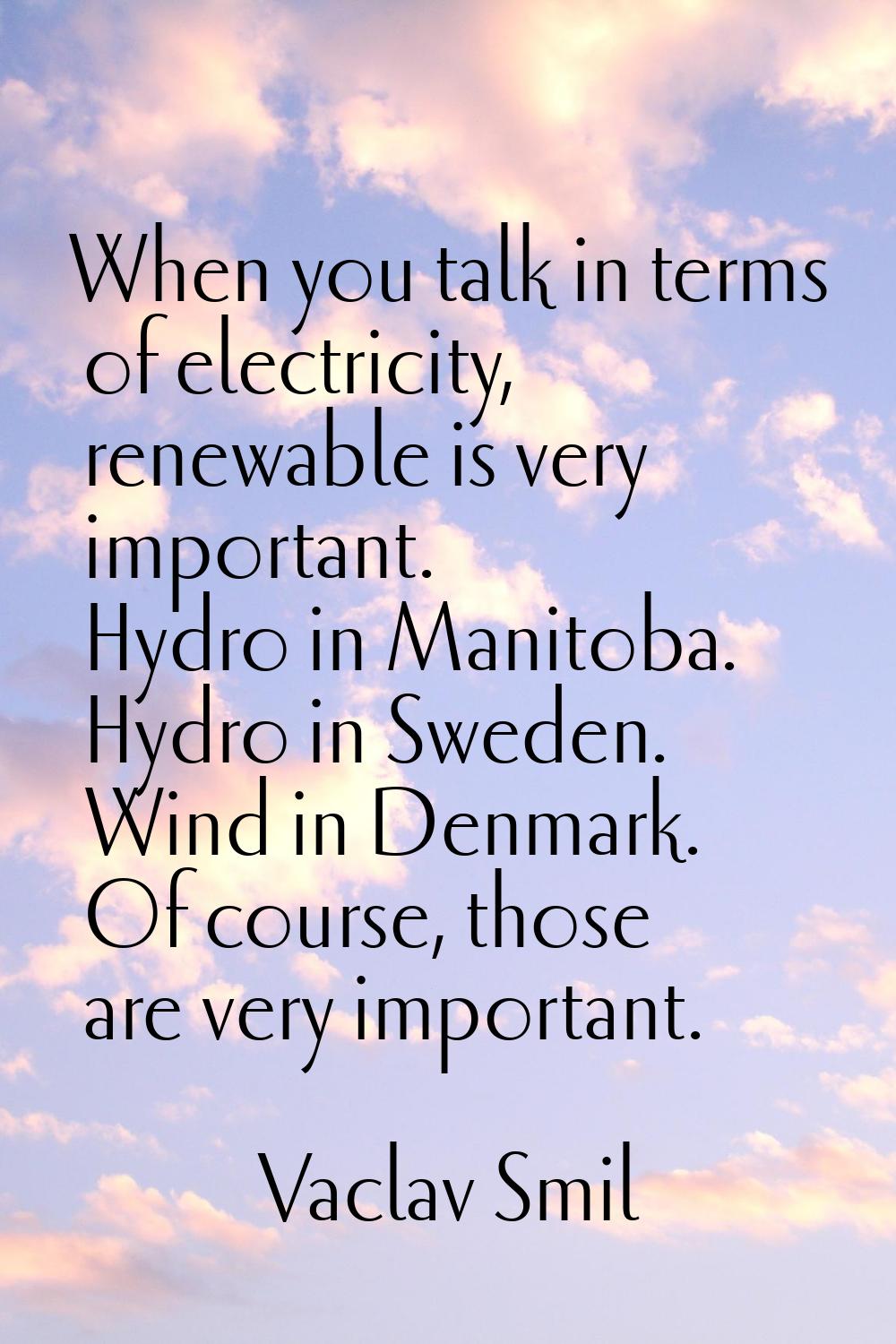 When you talk in terms of electricity, renewable is very important. Hydro in Manitoba. Hydro in Swe