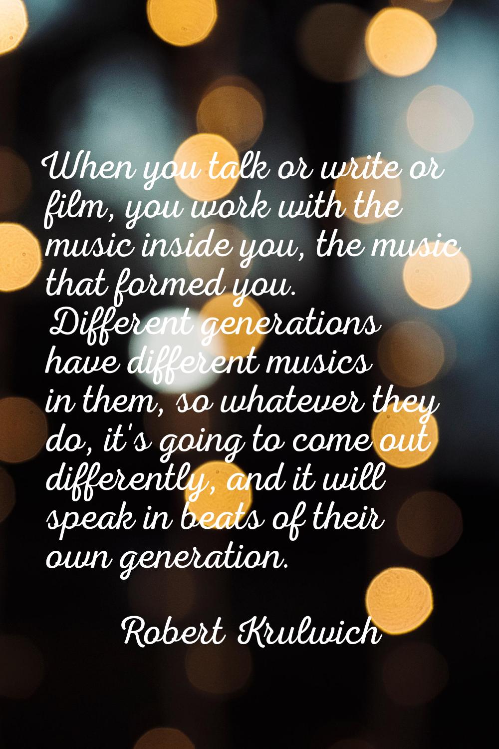 When you talk or write or film, you work with the music inside you, the music that formed you. Diff