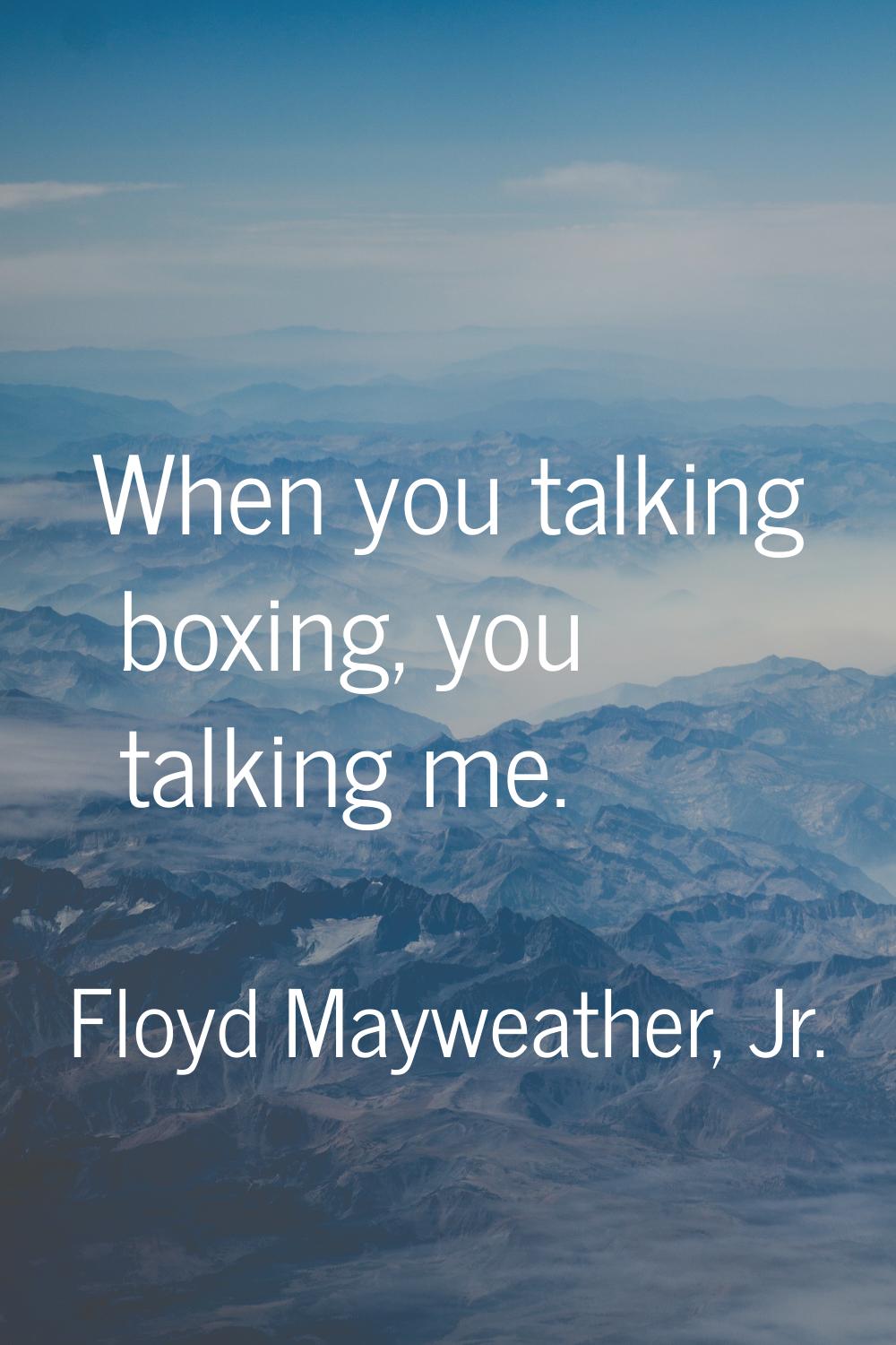 When you talking boxing, you talking me.