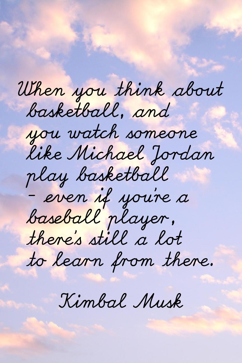 When you think about basketball, and you watch someone like Michael Jordan play basketball - even i