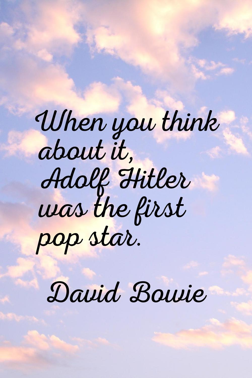 When you think about it, Adolf Hitler was the first pop star.