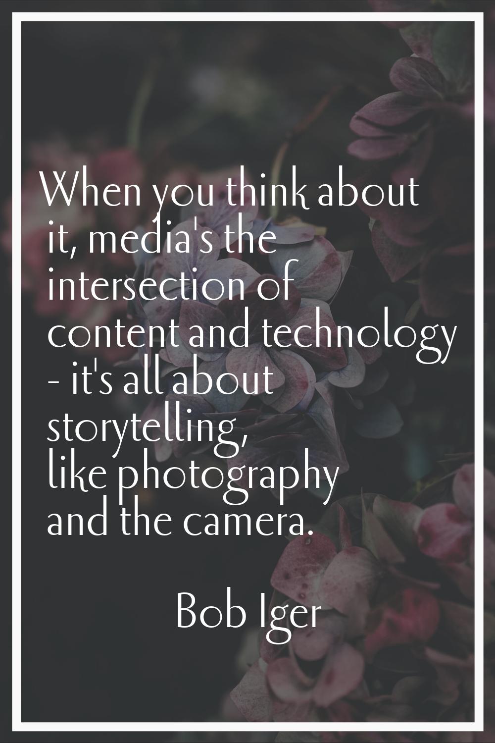 When you think about it, media's the intersection of content and technology - it's all about storyt