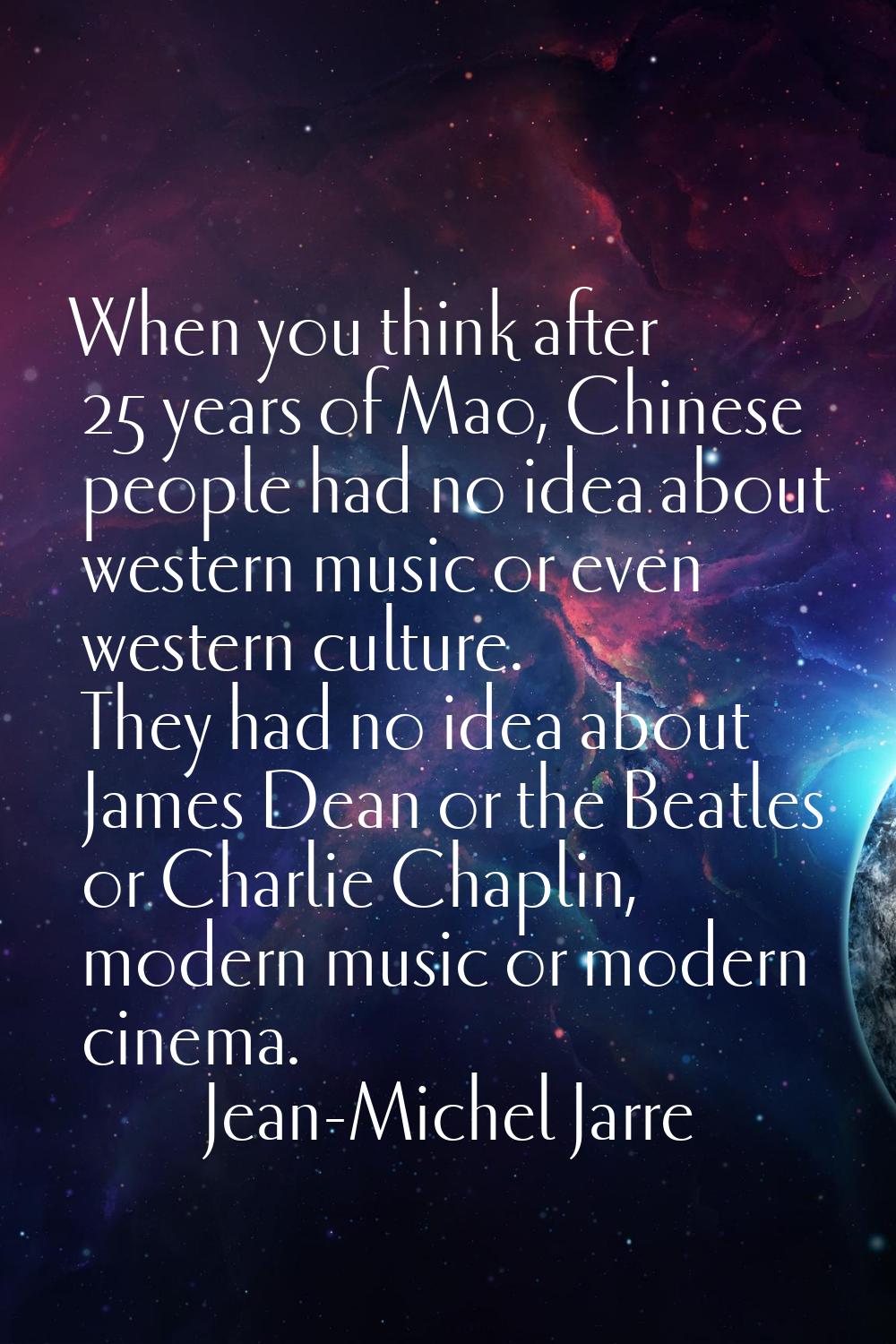 When you think after 25 years of Mao, Chinese people had no idea about western music or even wester