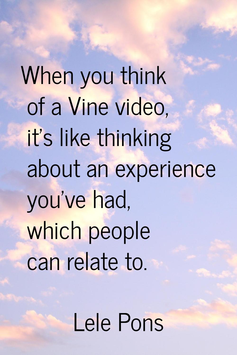 When you think of a Vine video, it's like thinking about an experience you've had, which people can