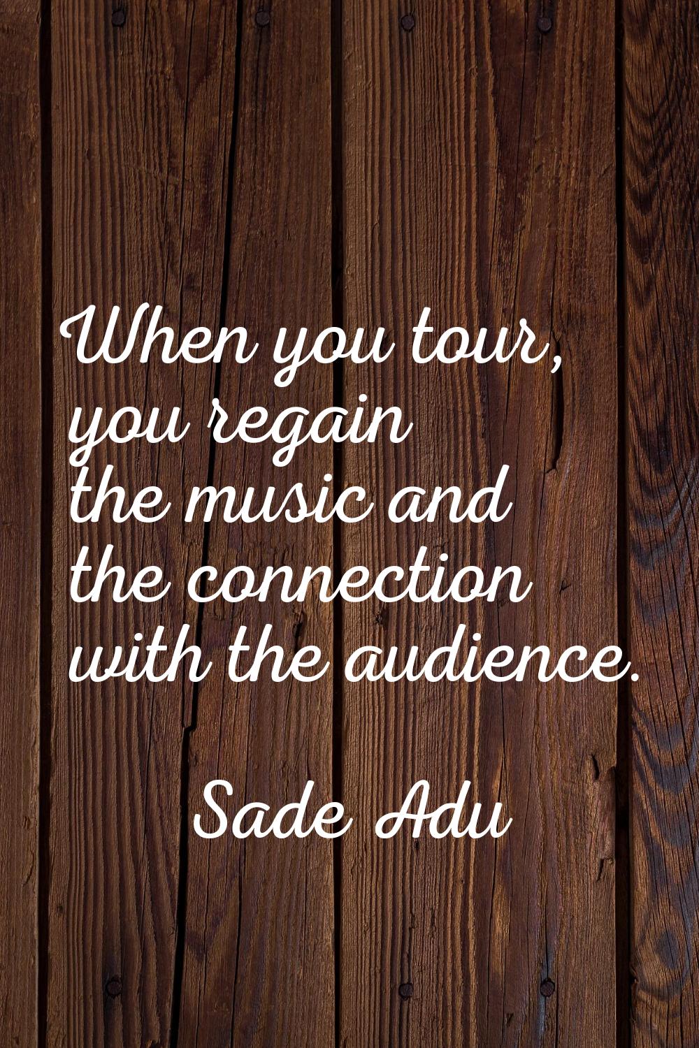 When you tour, you regain the music and the connection with the audience.