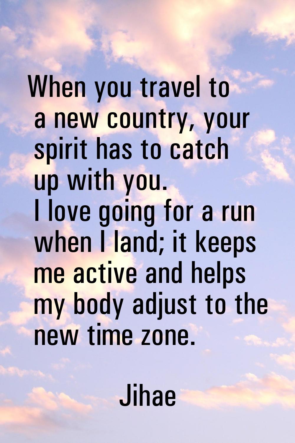 When you travel to a new country, your spirit has to catch up with you. I love going for a run when