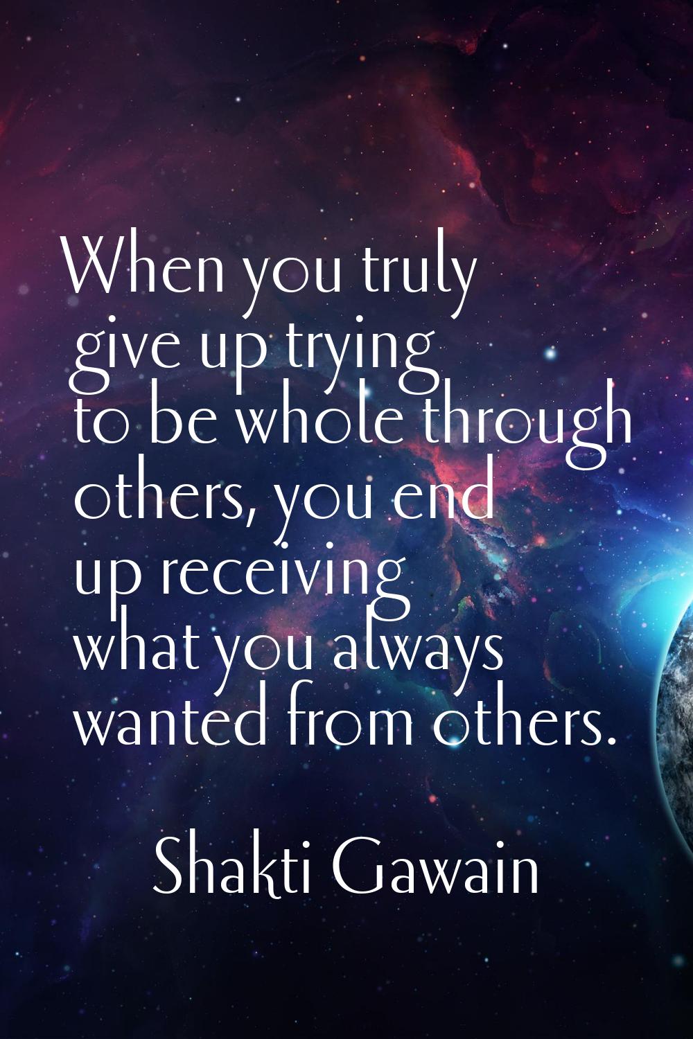 When you truly give up trying to be whole through others, you end up receiving what you always want