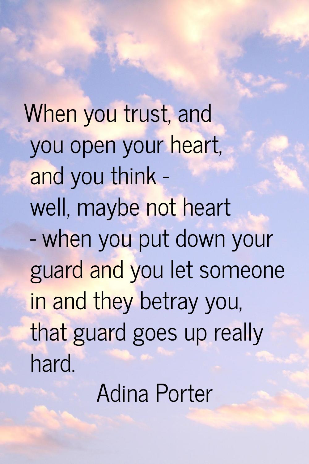 When you trust, and you open your heart, and you think - well, maybe not heart - when you put down 