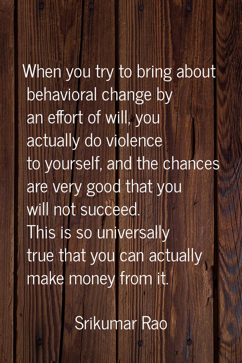 When you try to bring about behavioral change by an effort of will, you actually do violence to you