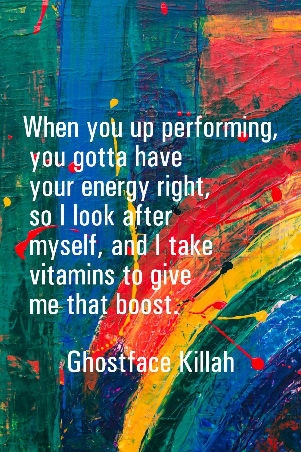 When you up performing, you gotta have your energy right, so I look after myself, and I take vitami