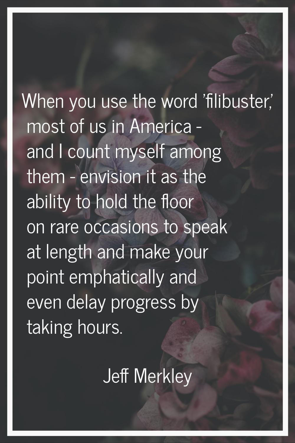 When you use the word 'filibuster,' most of us in America - and I count myself among them - envisio