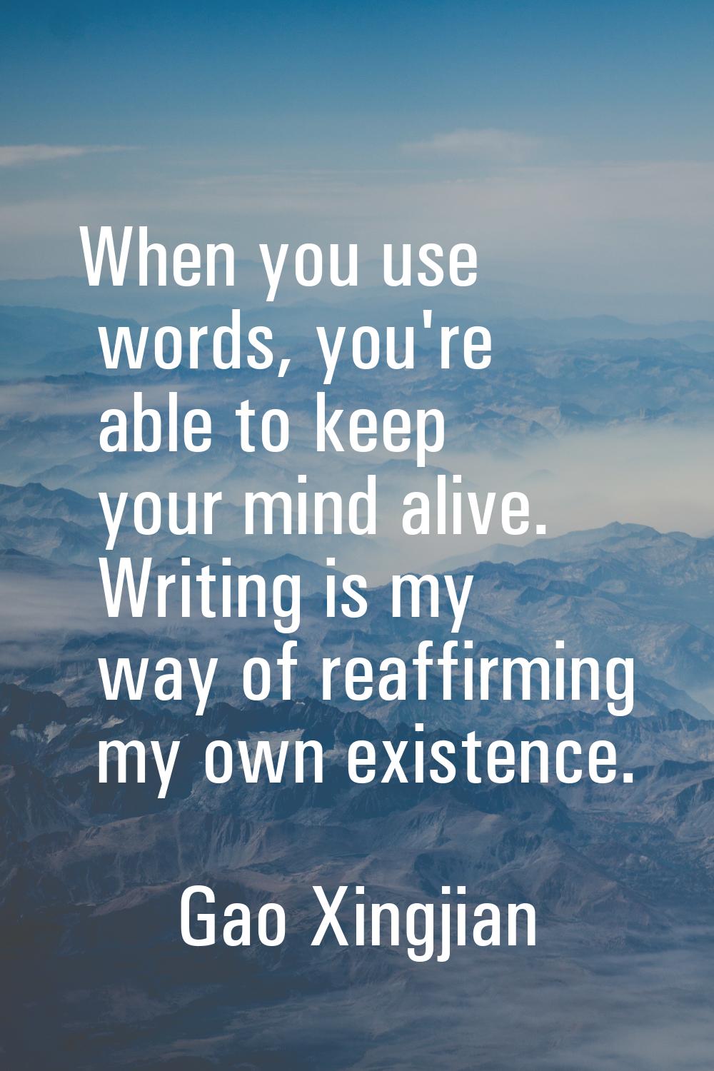 When you use words, you're able to keep your mind alive. Writing is my way of reaffirming my own ex