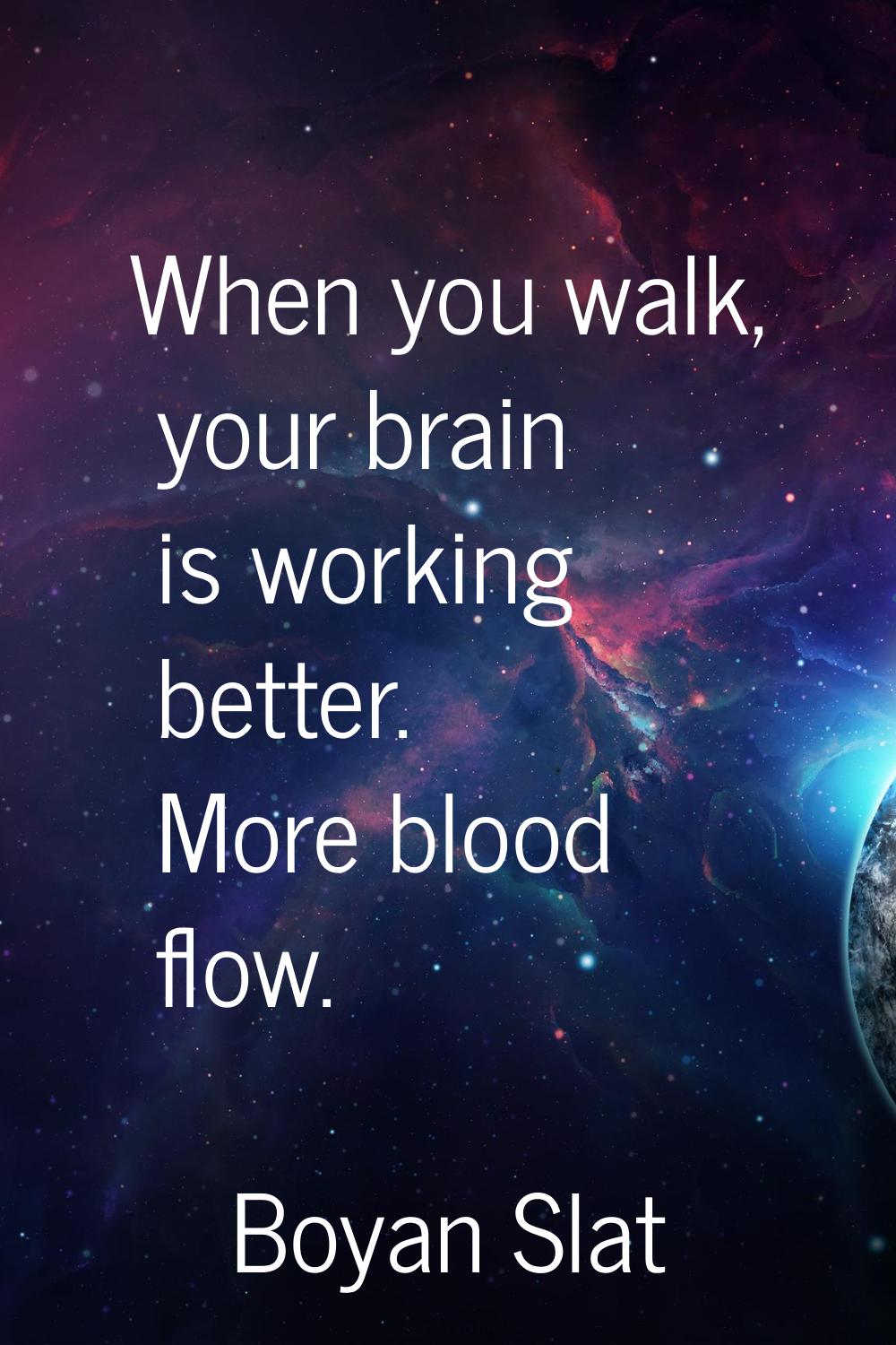 When you walk, your brain is working better. More blood flow.