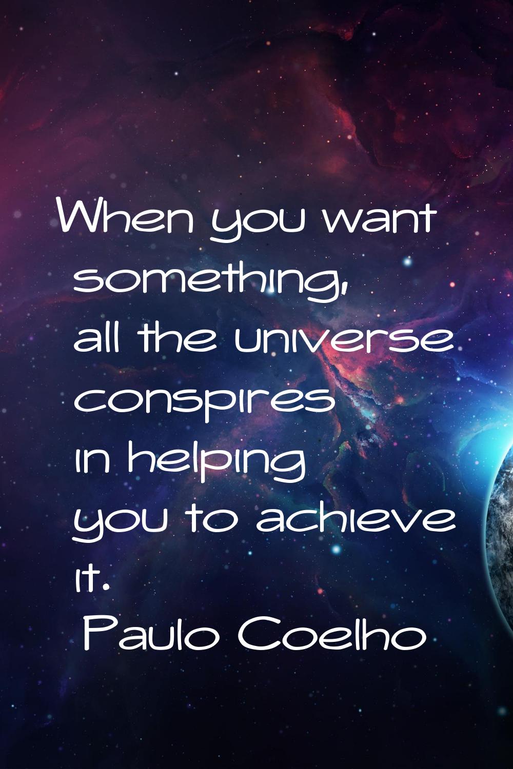 When you want something, all the universe conspires in helping you to achieve it.