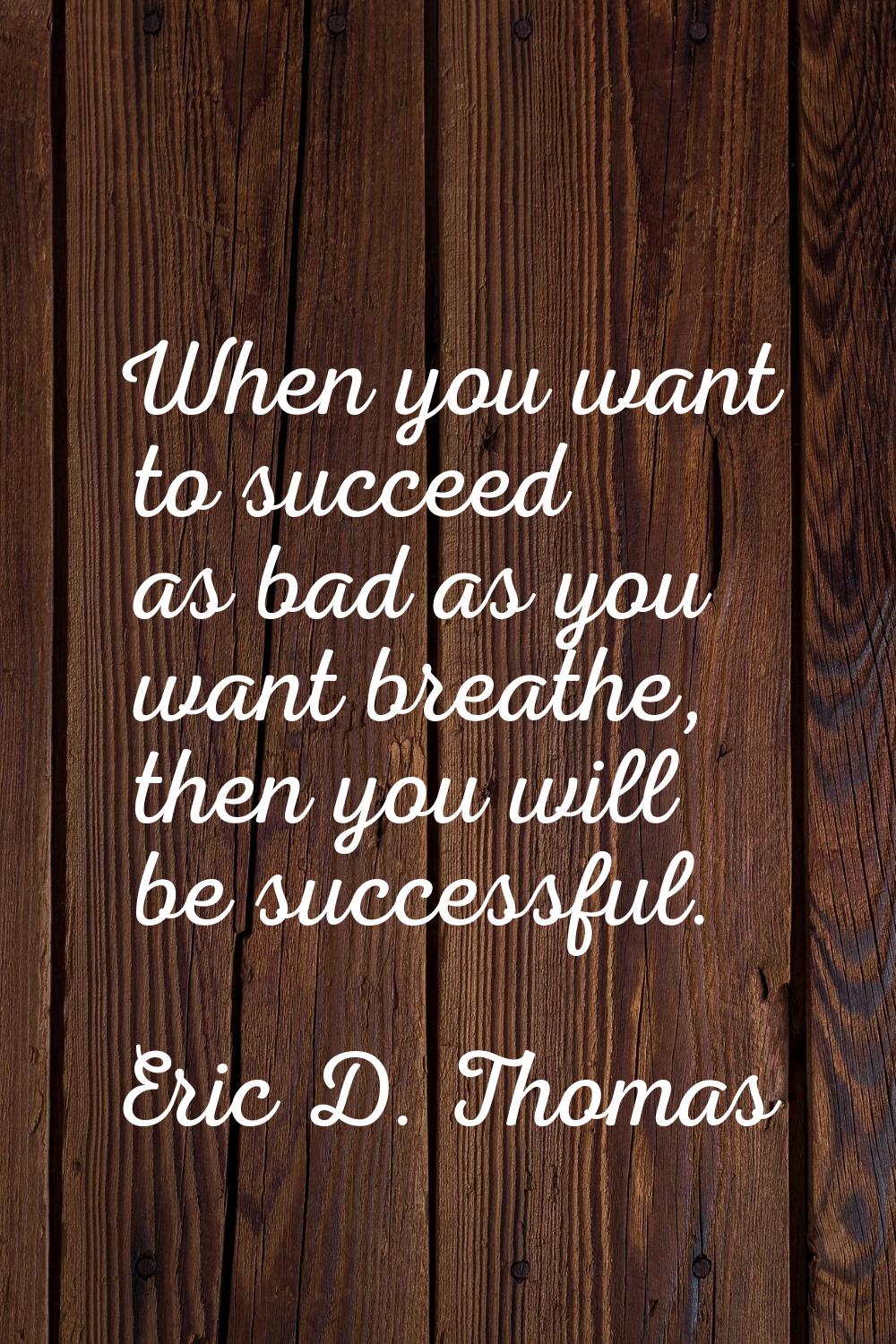 When you want to succeed as bad as you want breathe, then you will be successful.