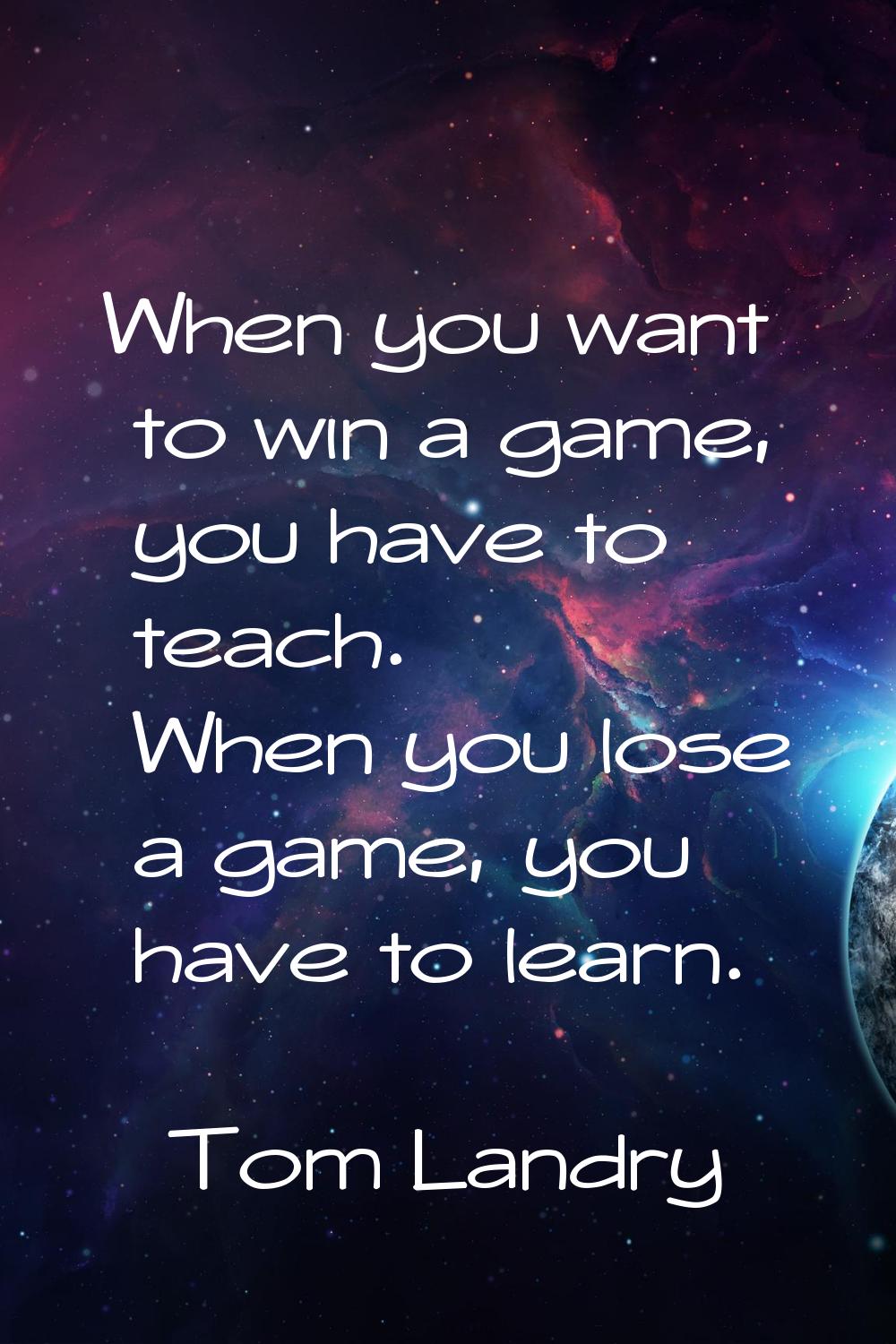 When you want to win a game, you have to teach. When you lose a game, you have to learn.
