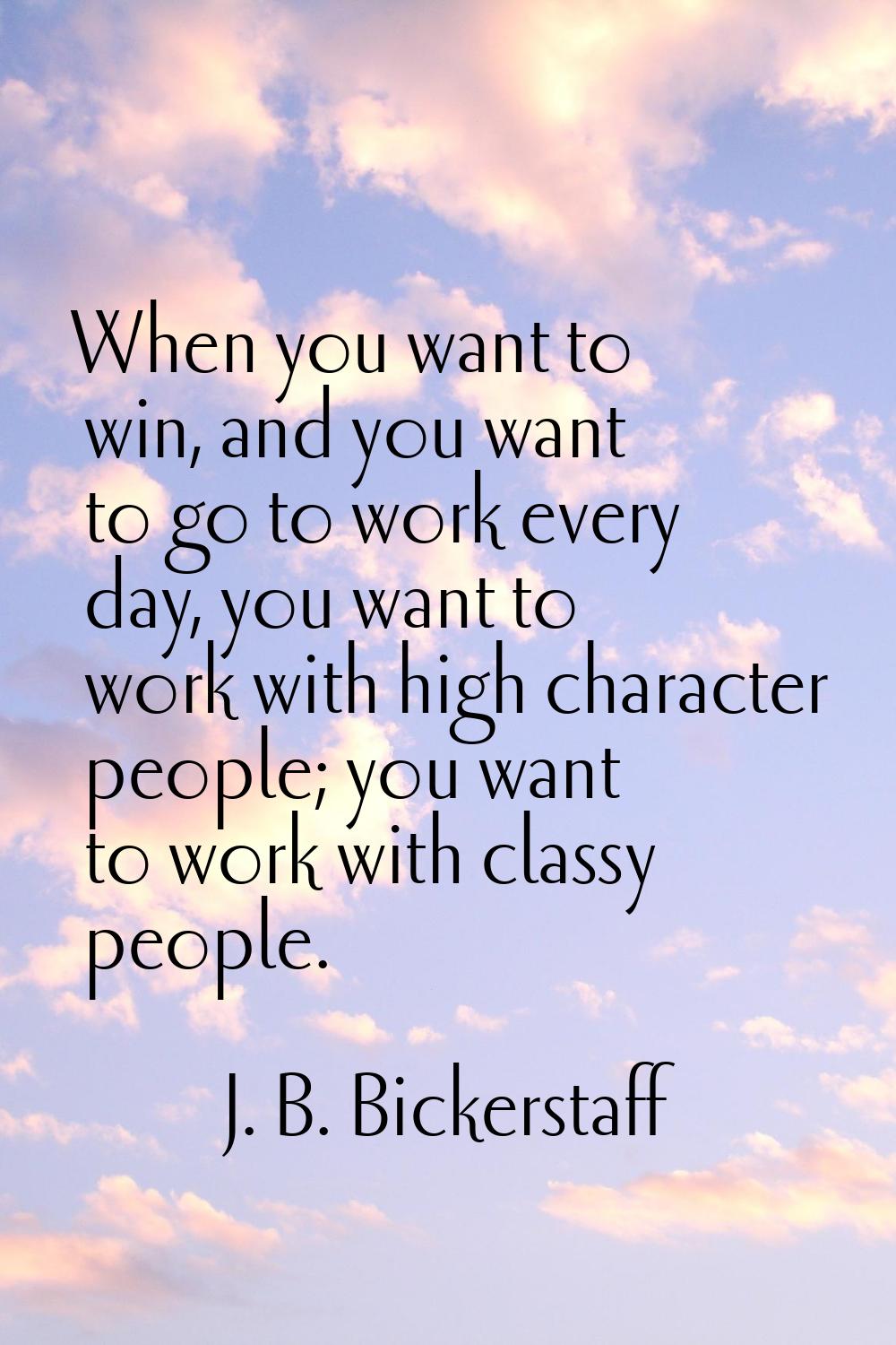When you want to win, and you want to go to work every day, you want to work with high character pe