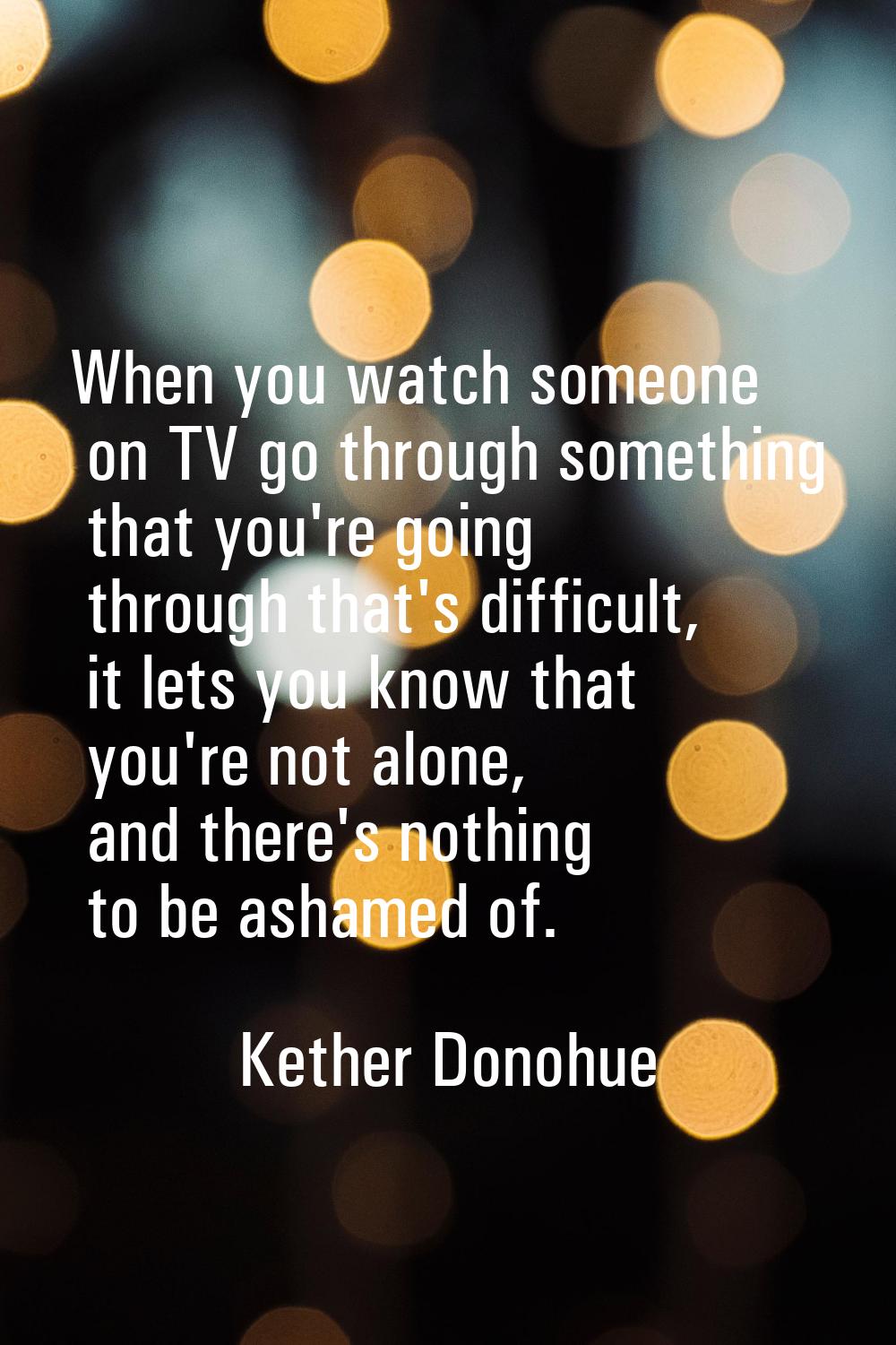 When you watch someone on TV go through something that you're going through that's difficult, it le