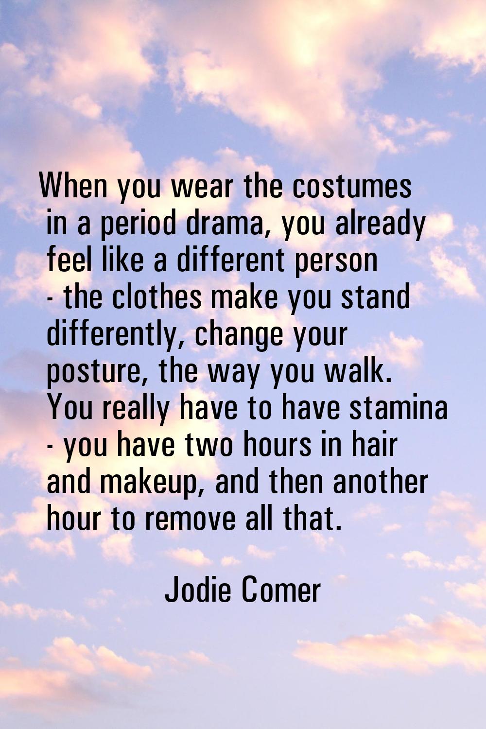When you wear the costumes in a period drama, you already feel like a different person - the clothe