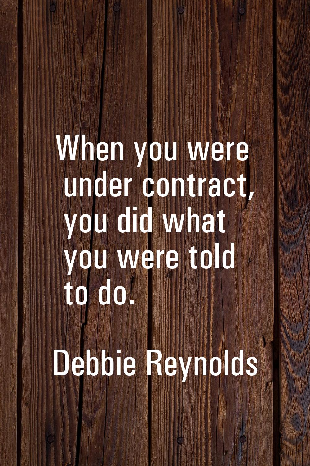 When you were under contract, you did what you were told to do.