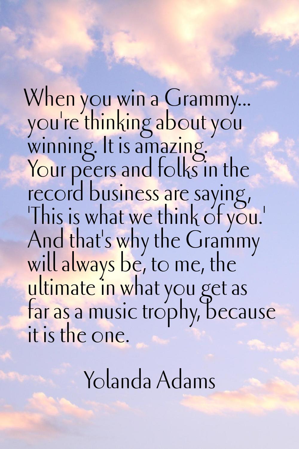 When you win a Grammy... you're thinking about you winning. It is amazing. Your peers and folks in 