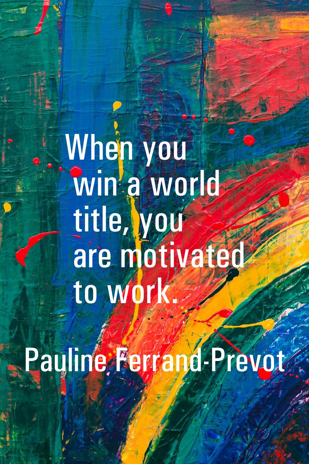 When you win a world title, you are motivated to work.