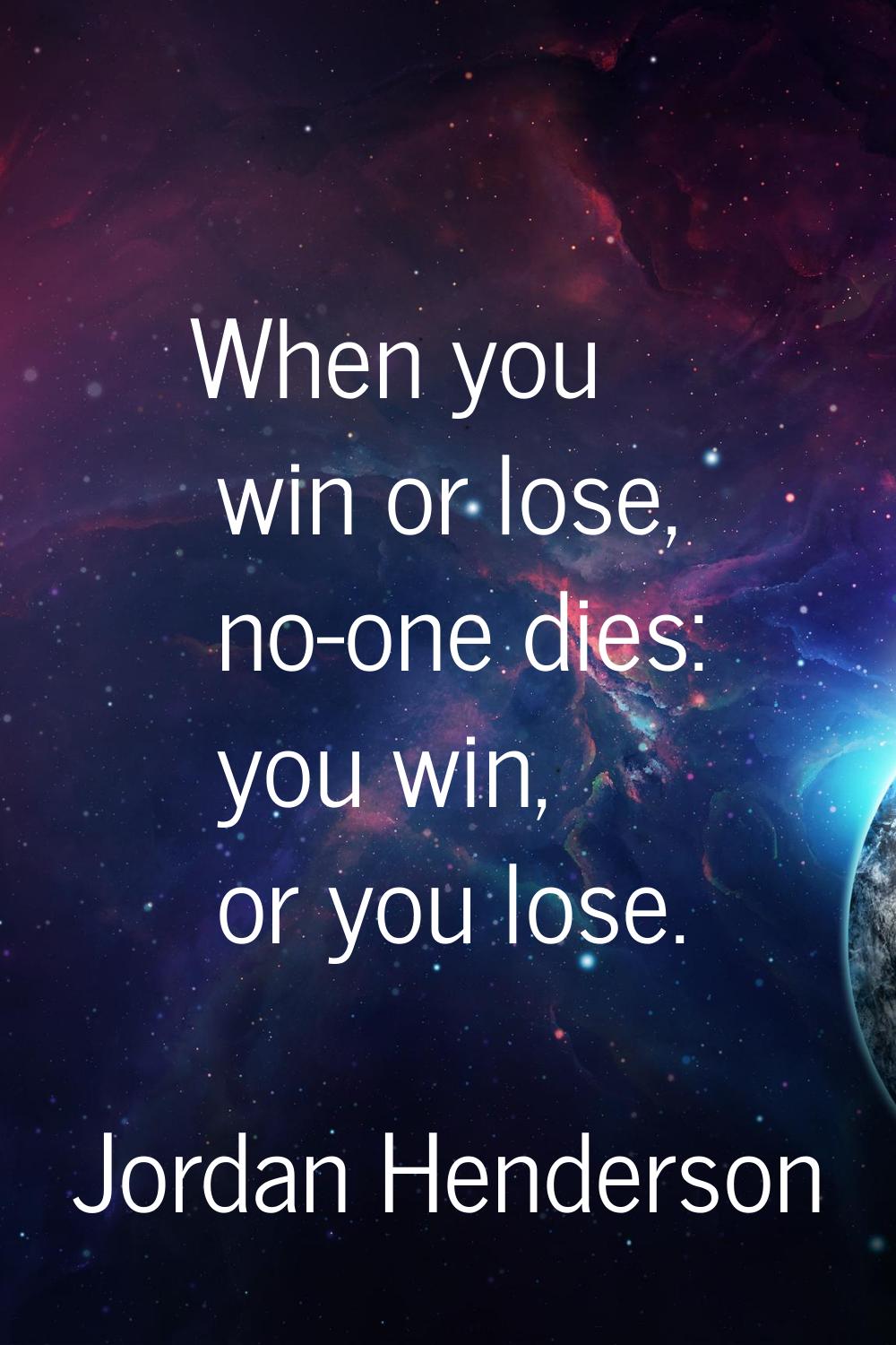 When you win or lose, no-one dies: you win, or you lose.
