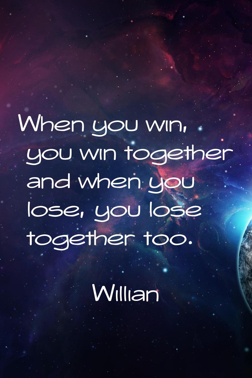 When you win, you win together and when you lose, you lose together too.