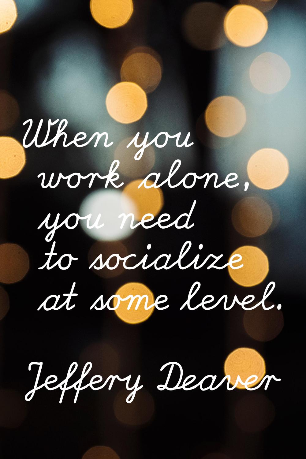 When you work alone, you need to socialize at some level.