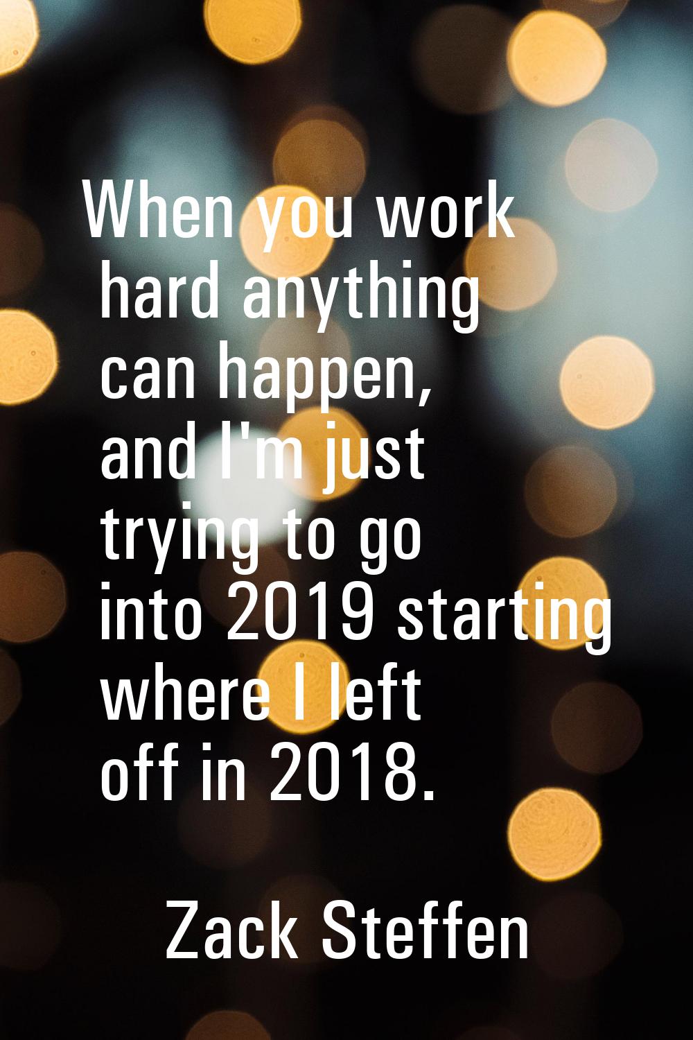 When you work hard anything can happen, and I'm just trying to go into 2019 starting where I left o
