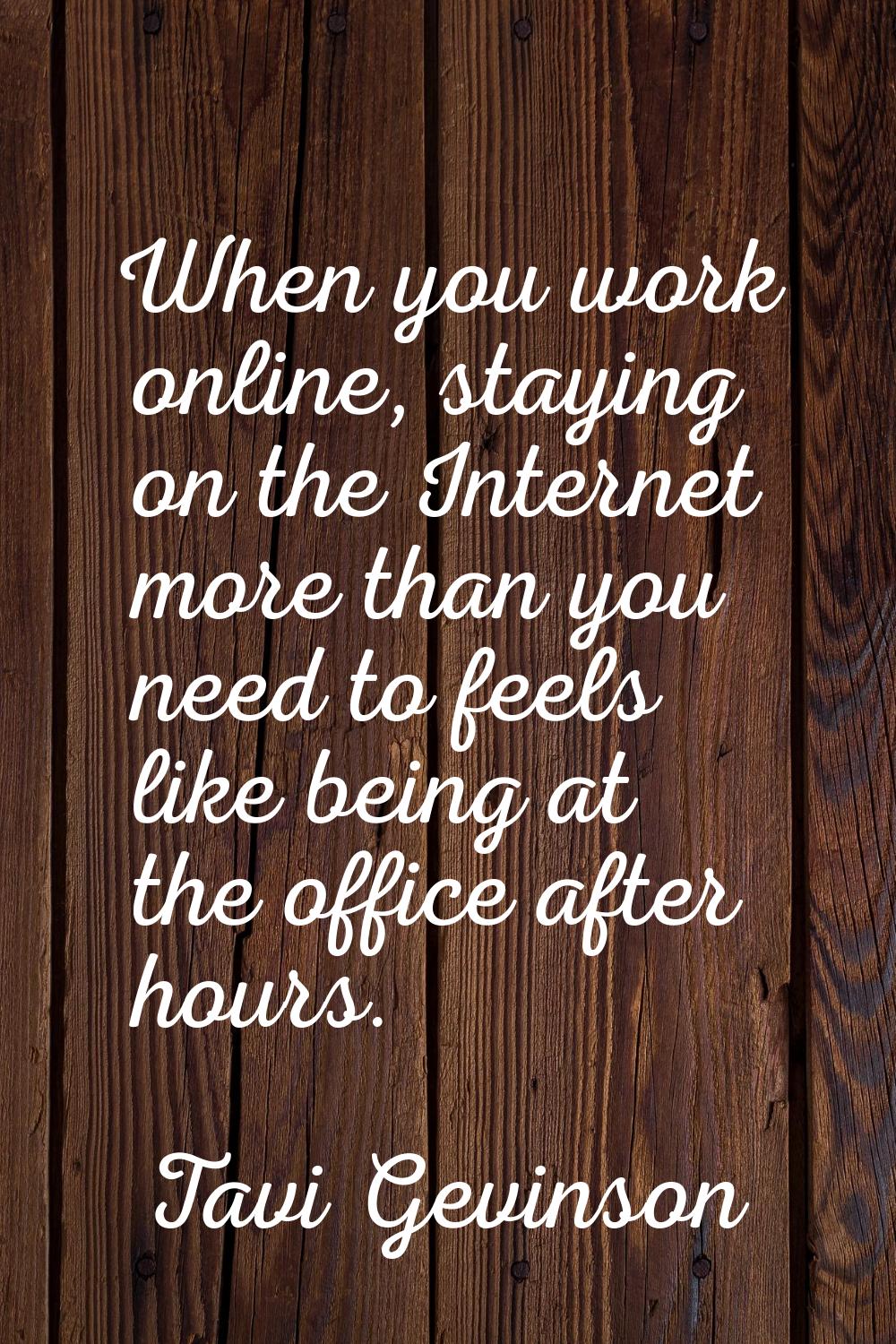 When you work online, staying on the Internet more than you need to feels like being at the office 