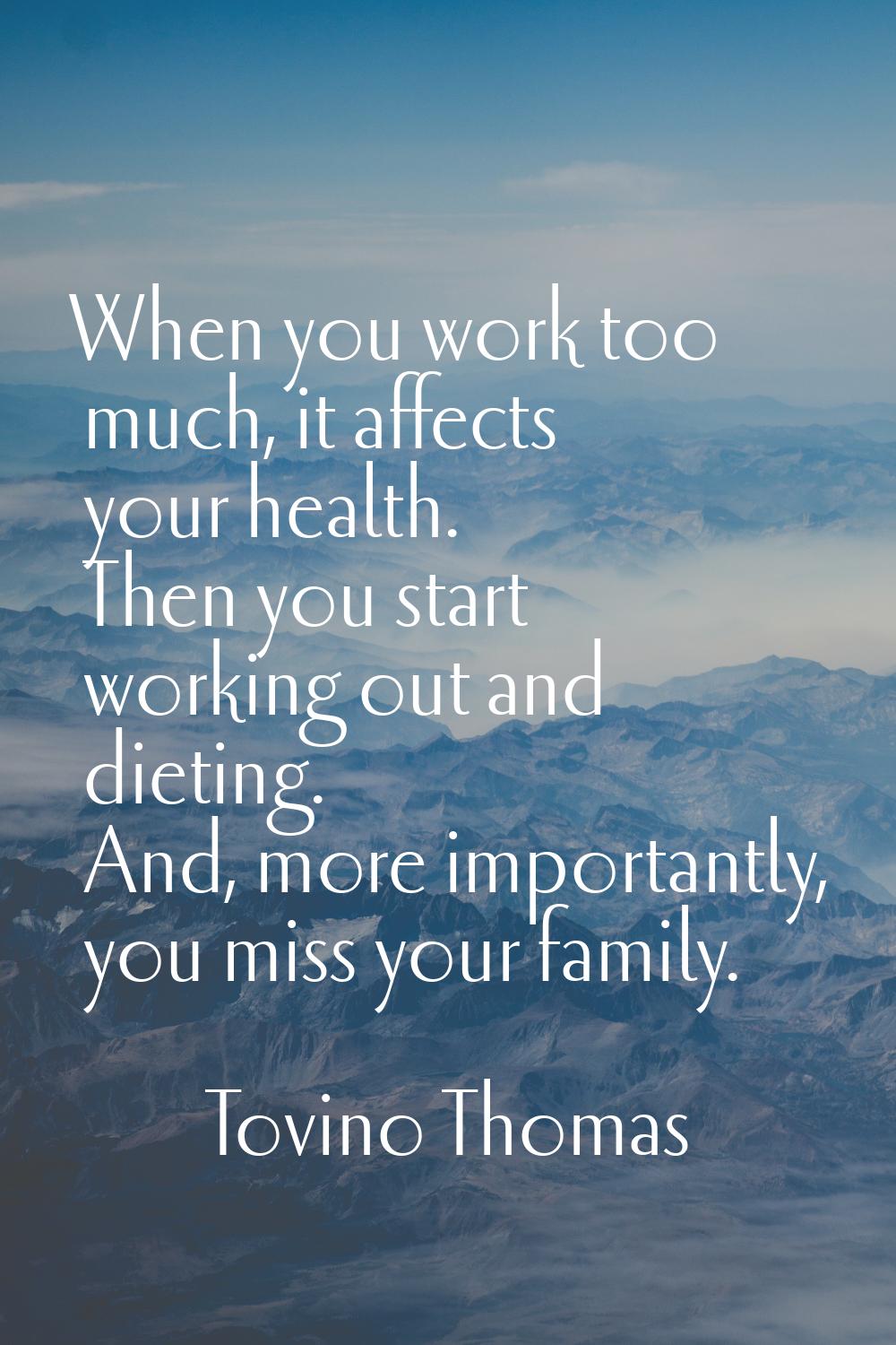 When you work too much, it affects your health. Then you start working out and dieting. And, more i