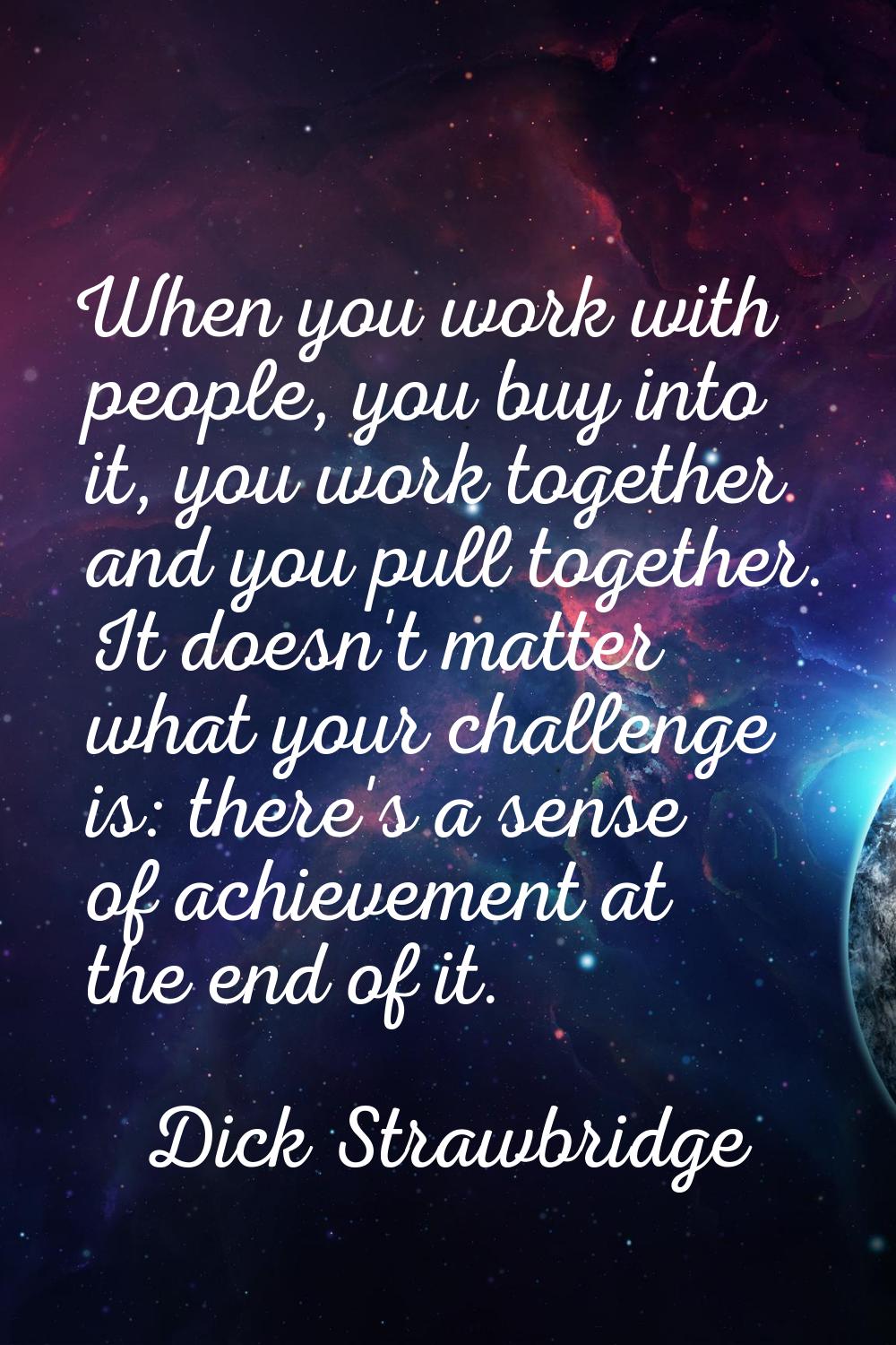 When you work with people, you buy into it, you work together and you pull together. It doesn't mat