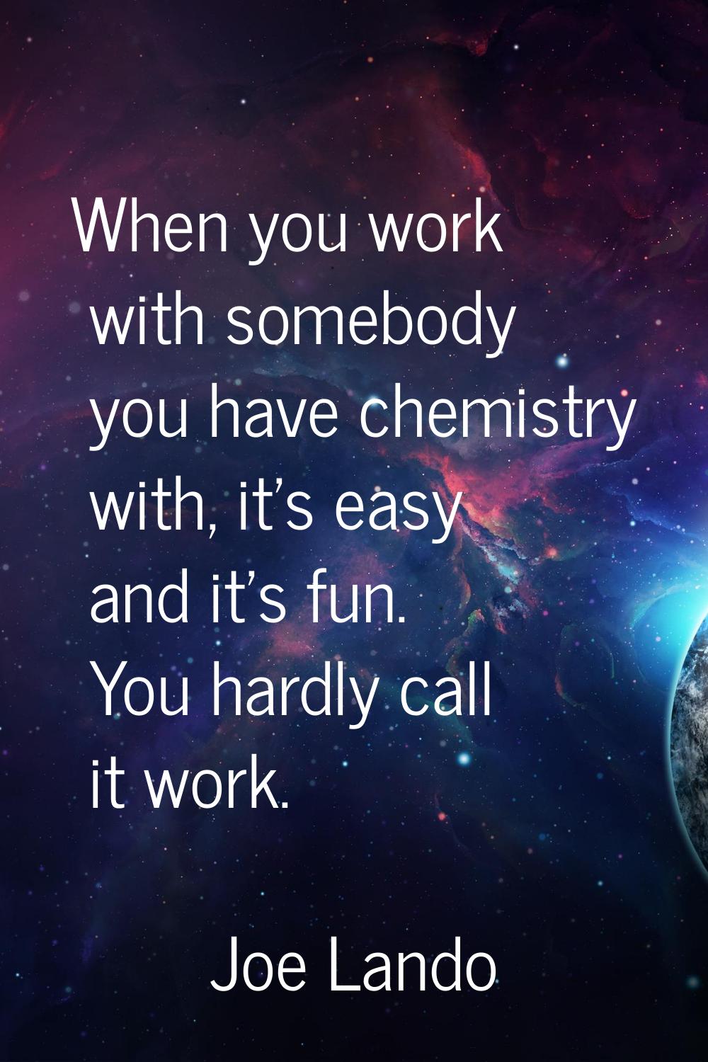 When you work with somebody you have chemistry with, it's easy and it's fun. You hardly call it wor