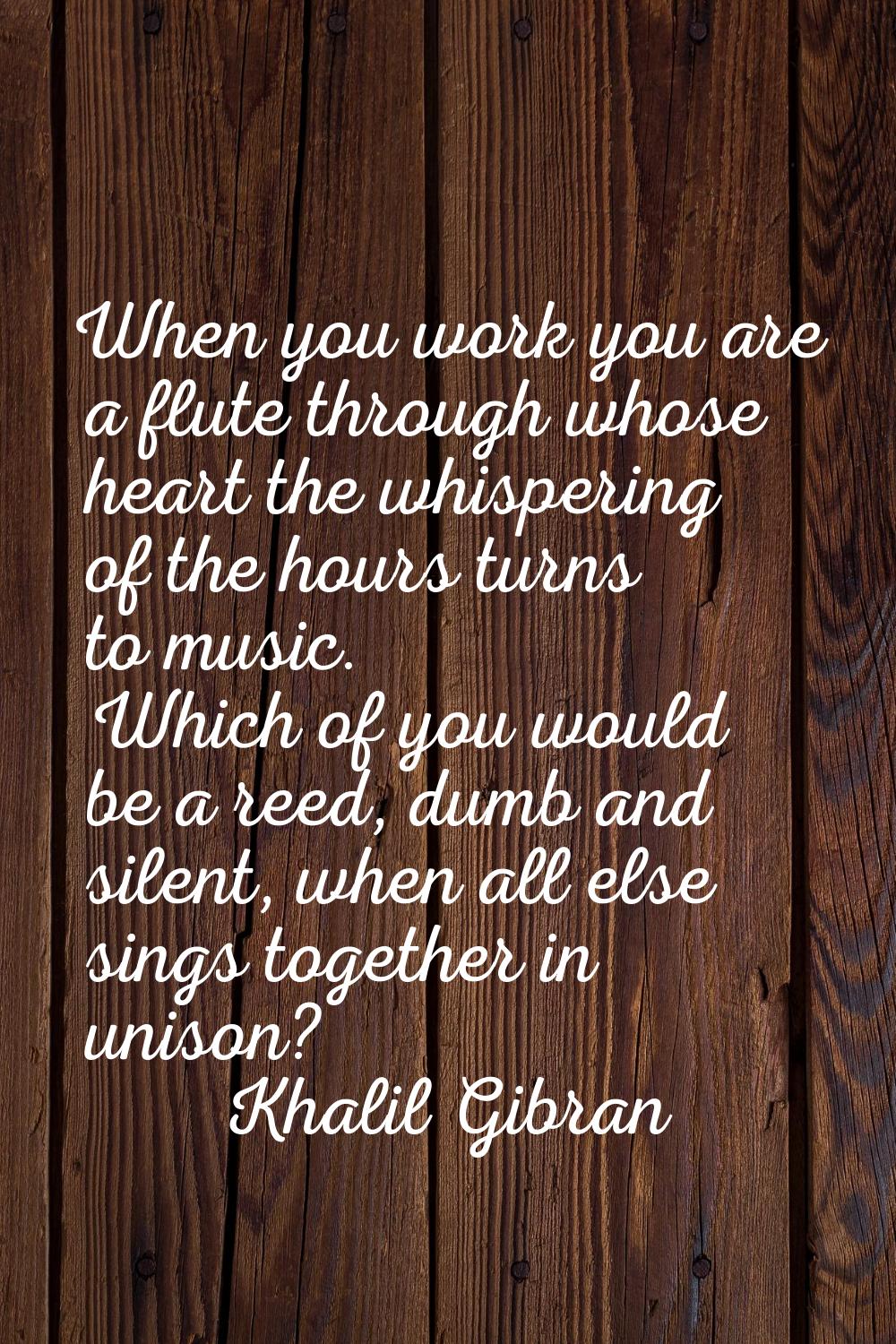 When you work you are a flute through whose heart the whispering of the hours turns to music. Which