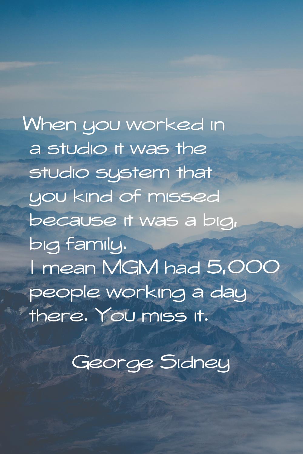 When you worked in a studio it was the studio system that you kind of missed because it was a big, 