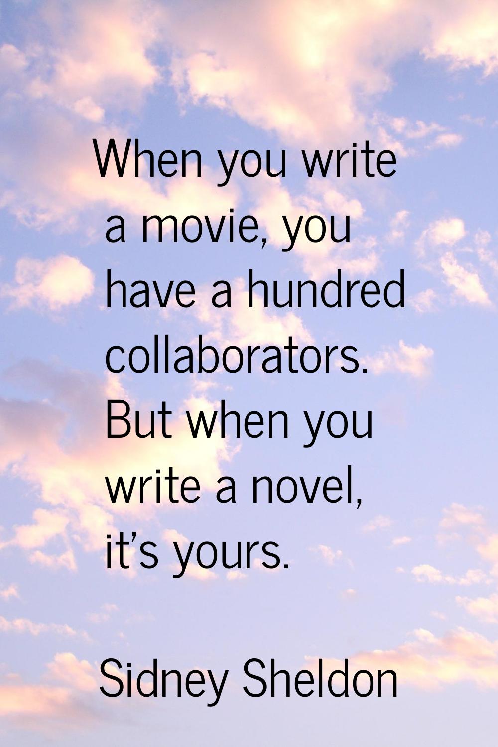 When you write a movie, you have a hundred collaborators. But when you write a novel, it's yours.