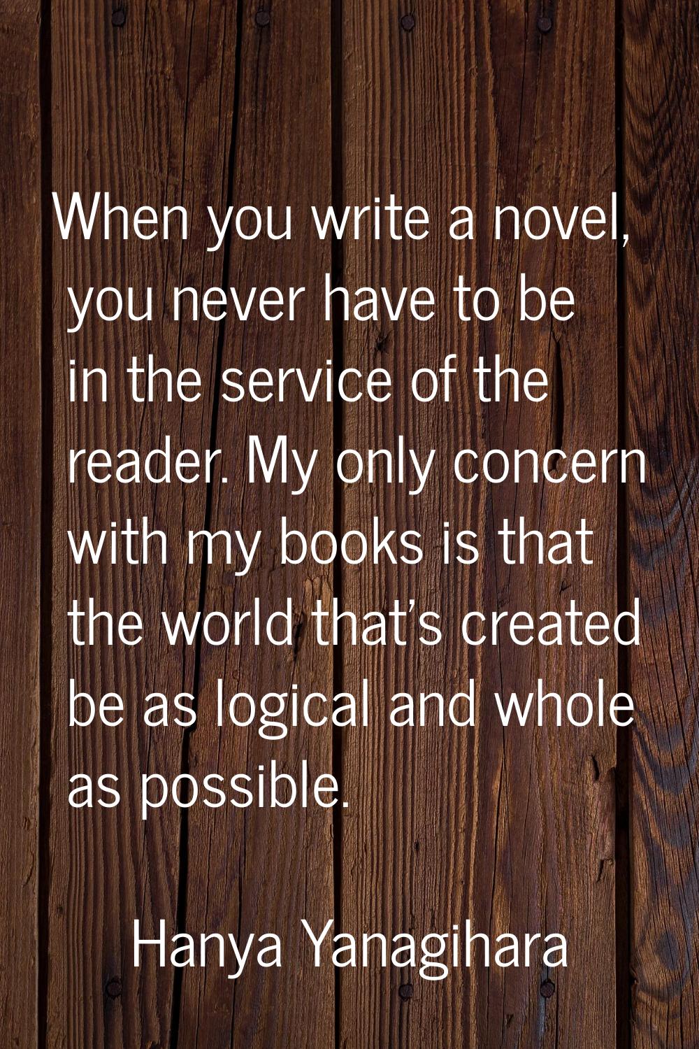 When you write a novel, you never have to be in the service of the reader. My only concern with my 