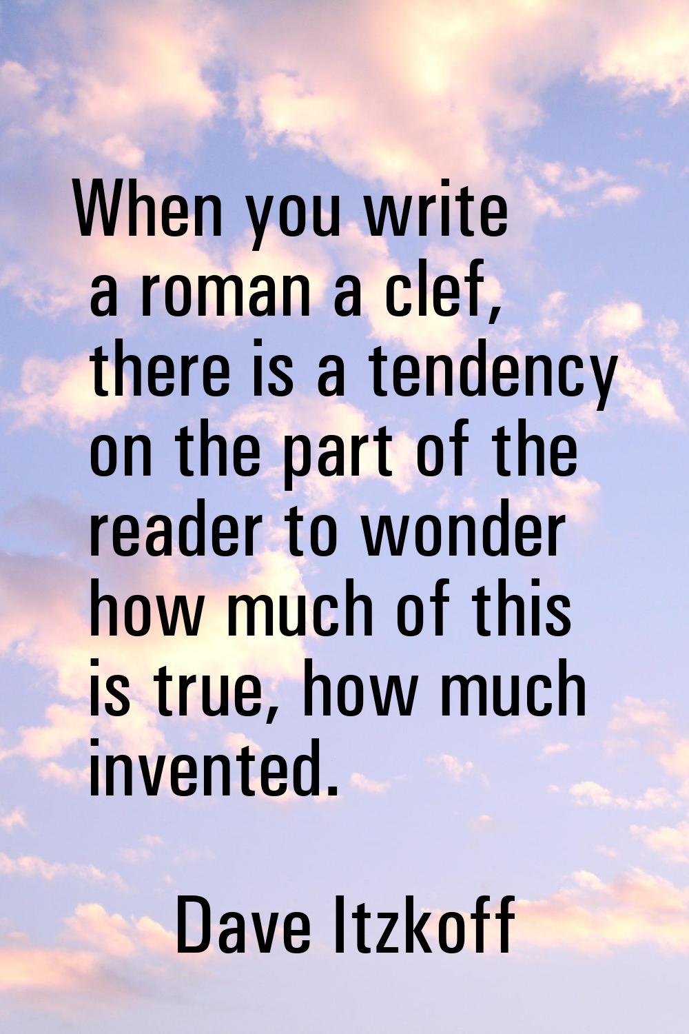 When you write a roman a clef, there is a tendency on the part of the reader to wonder how much of 