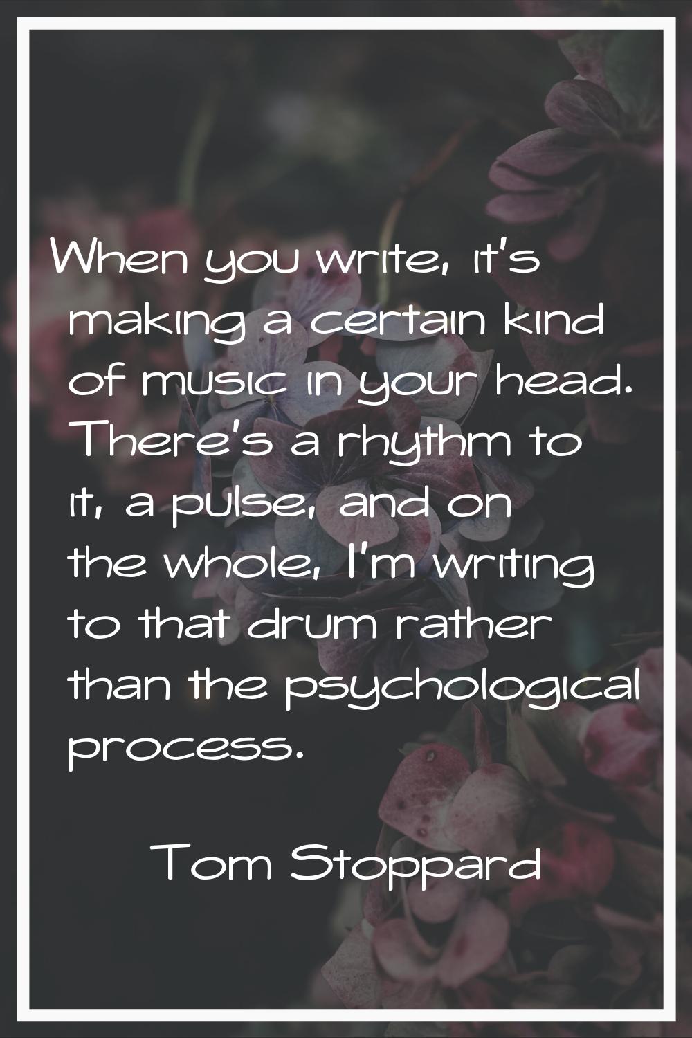 When you write, it's making a certain kind of music in your head. There's a rhythm to it, a pulse, 