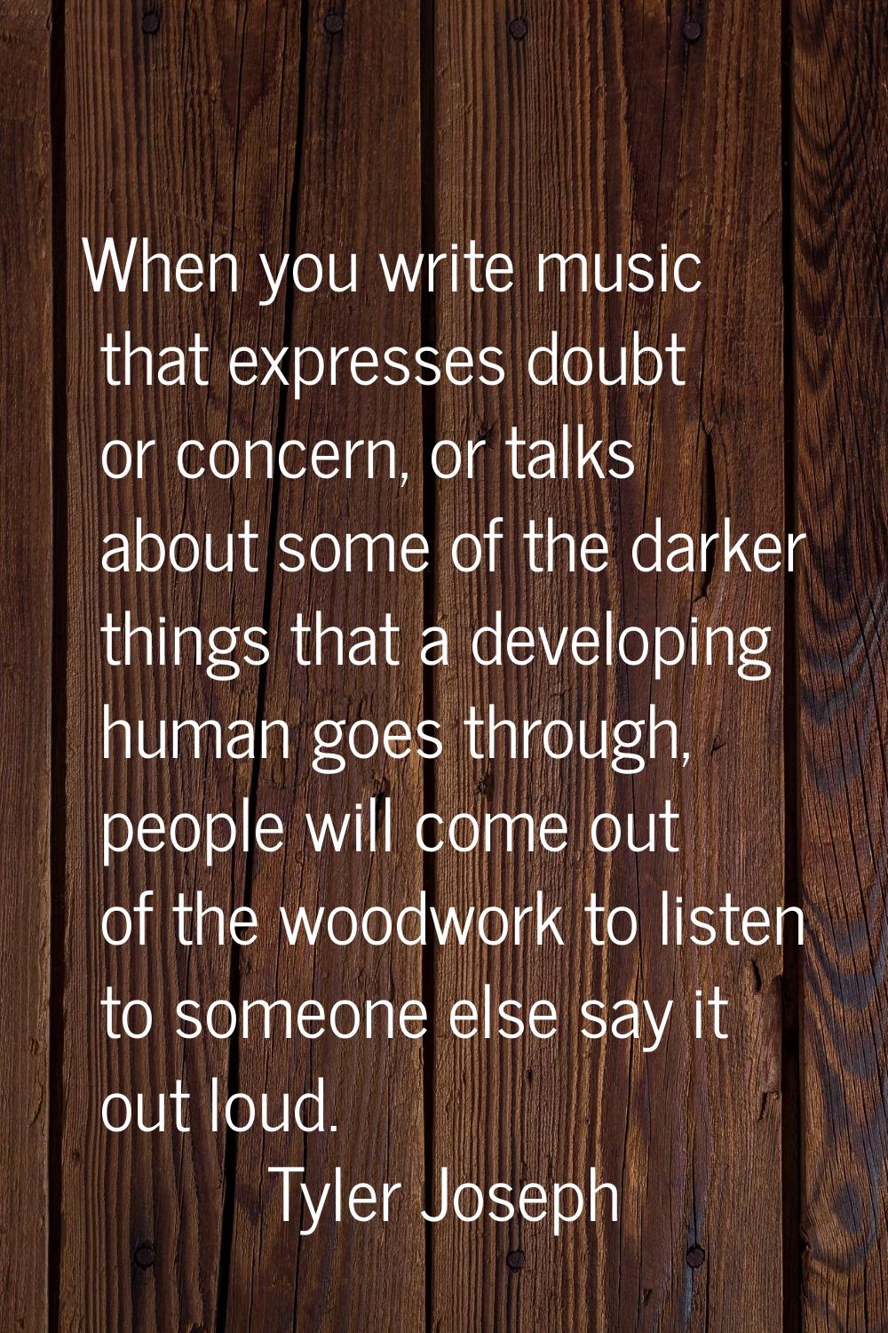 When you write music that expresses doubt or concern, or talks about some of the darker things that