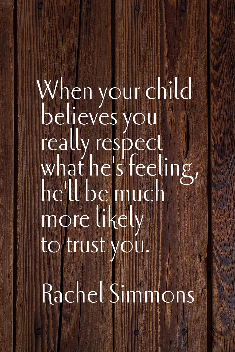 When your child believes you really respect what he's feeling, he'll be much more likely to trust y