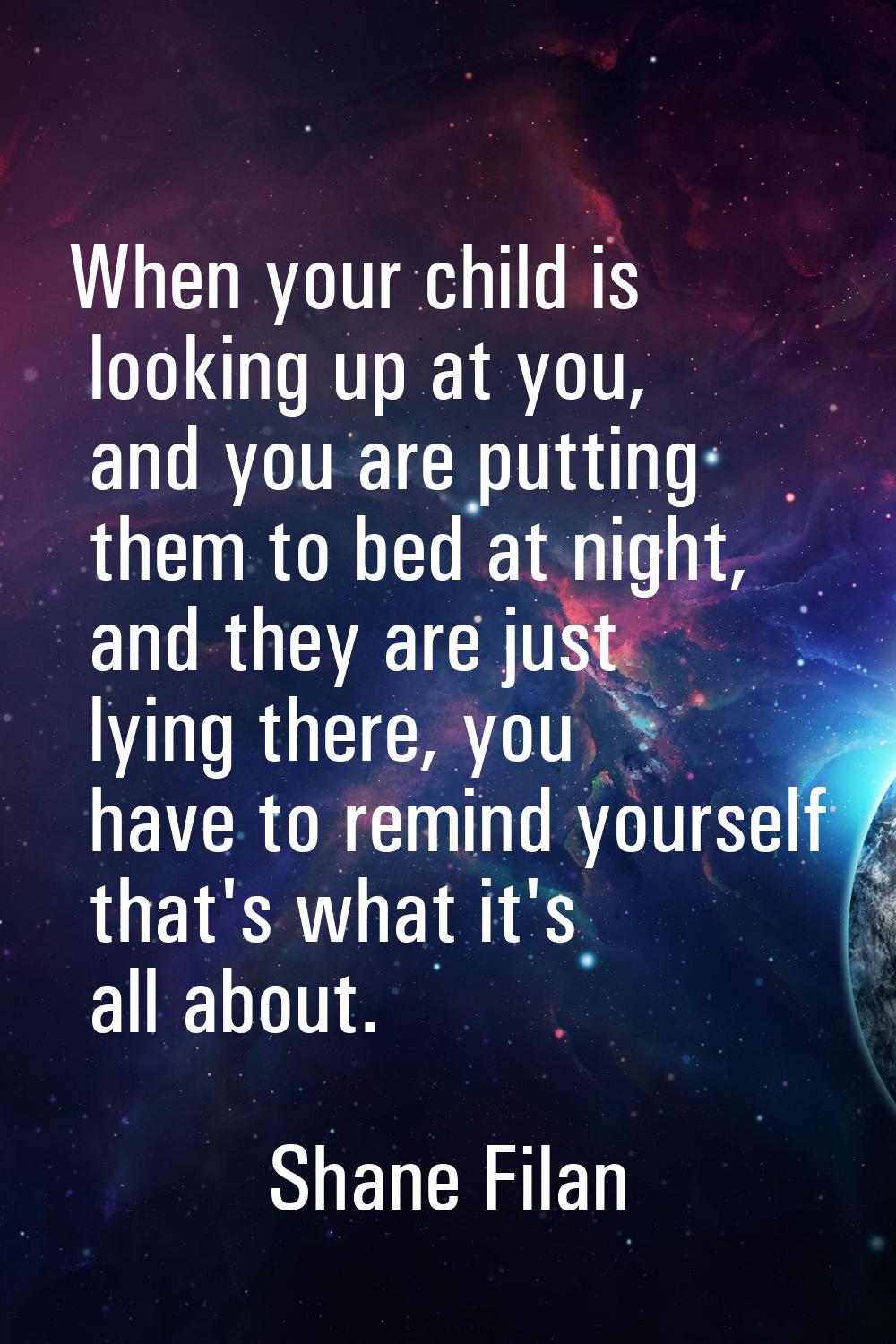 When your child is looking up at you, and you are putting them to bed at night, and they are just l