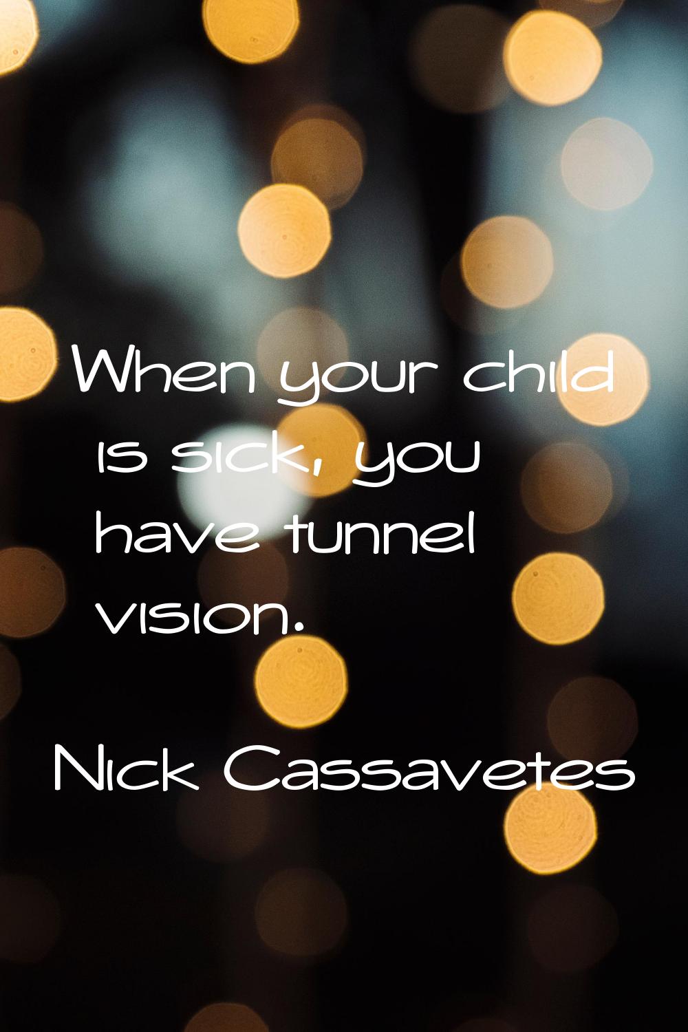 When your child is sick, you have tunnel vision.